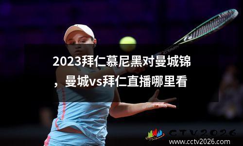 2023拜仁慕尼黑对曼城锦，曼城vs拜仁直播哪里看