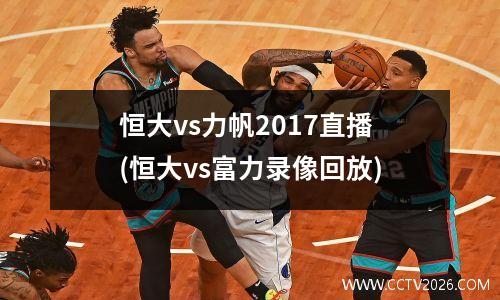 恒大vs力帆2017直播(恒大vs富力录像回放)