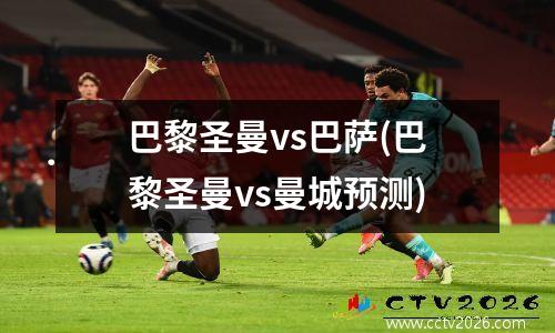 巴黎圣曼vs巴萨(巴黎圣曼vs曼城预测)
