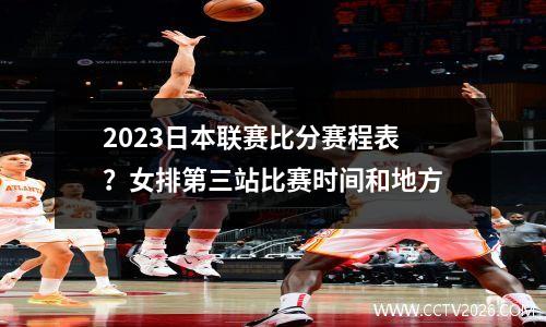 2023日本联赛比分赛程表？女排第三站比赛时间和地方