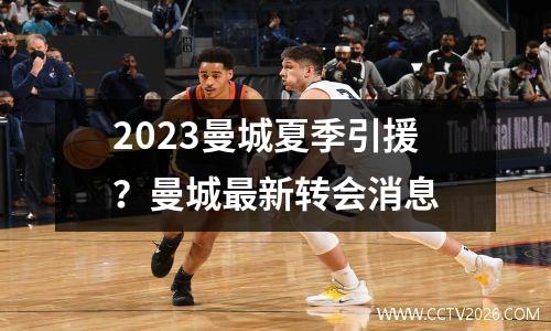 2023曼城夏季引援？曼城最新转会消息