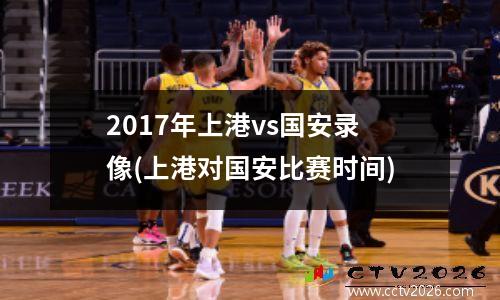 2017年上港vs国安录像(上港对国安比赛时间)