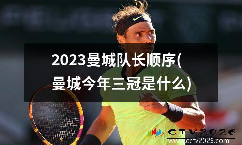 2023曼城队长顺序(曼城今年三冠是什么)