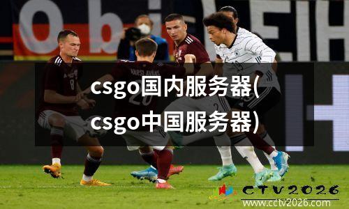 csgo国内服务器(csgo中国服务器)