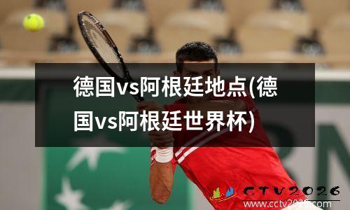 德国vs阿根廷地点(德国vs阿根廷世界杯)