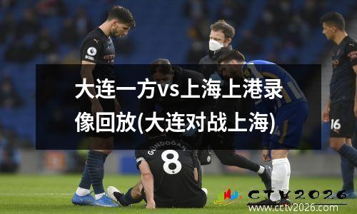 大连一方vs上海上港录像回放(大连对战上海)