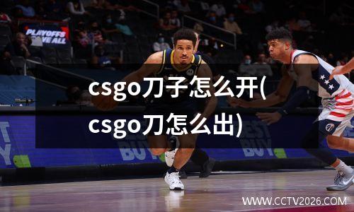 csgo刀子怎么开(csgo刀怎么出)
