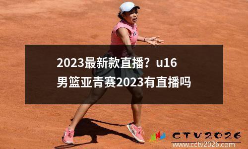 2023最新款直播？u16男篮亚青赛2023有直播吗