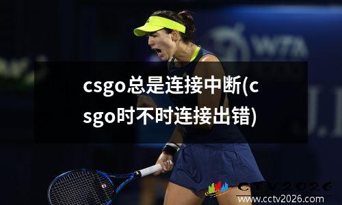 csgo总是连接中断(csgo时不时连接出错)