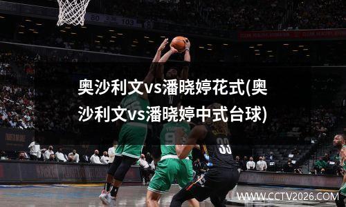 奥沙利文vs潘晓婷花式(奥沙利文vs潘晓婷中式台球)