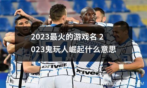 2023最火的游戏名 2023鬼玩人崛起什么意思
