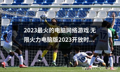 2023最火的电脑网络游戏 无限火力电脑版2023开放时间