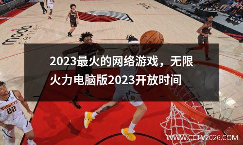 2023最火的网络游戏，无限火力电脑版2023开放时间
