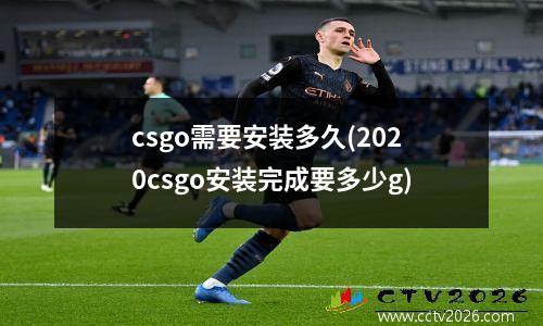 csgo需要安装多久(2020csgo安装完成要多少g)