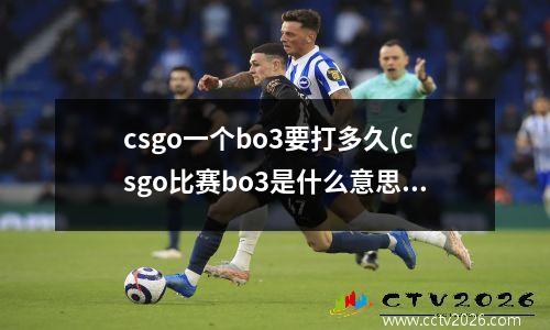 csgo一个bo3要打多久(csgo比赛bo3是什么意思)