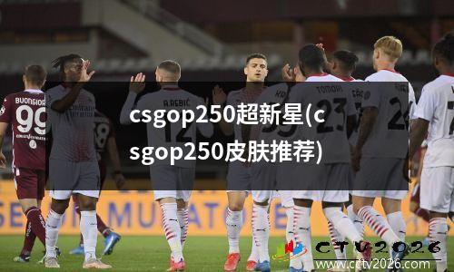csgop250超新星(csgop250皮肤推荐)