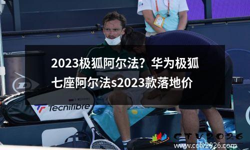 2023极狐阿尔法？华为极狐七座阿尔法s2023款落地价