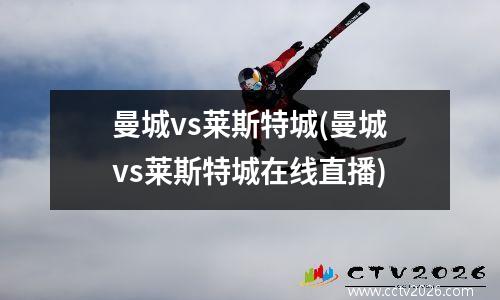 曼城vs莱斯特城(曼城vs莱斯特城在线直播)