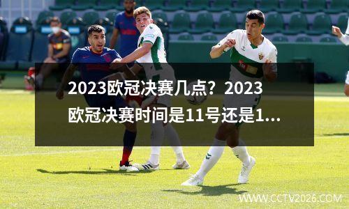 2023欧冠决赛几点？2023欧冠决赛时间是11号还是12号