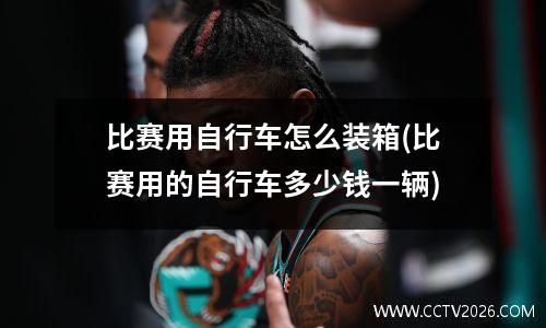 比赛用自行车怎么装箱(比赛用的自行车多少钱一辆)