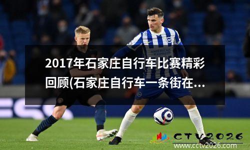 2017年石家庄自行车比赛精彩回顾(石家庄自行车一条街在什么位置)