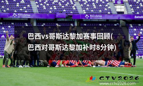 巴西vs哥斯达黎加赛事回顾(巴西对哥斯达黎加补时8分钟)