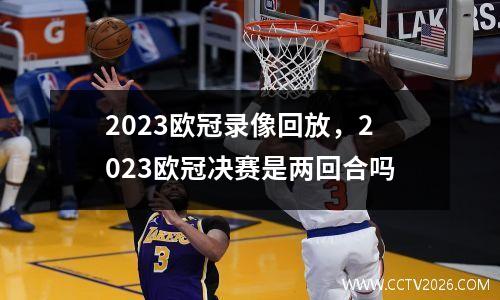 2023欧冠录像回放，2023欧冠决赛是两回合吗