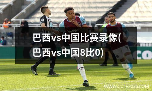 巴西vs中国比赛录像(巴西vs中国8比0)