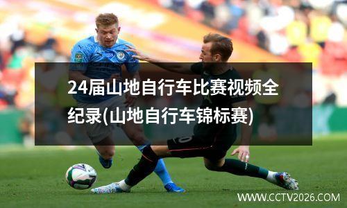 24届山地自行车比赛视频全纪录(山地自行车锦标赛)