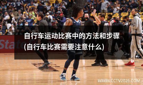 自行车运动比赛中的方法和步骤(自行车比赛需要注意什么)