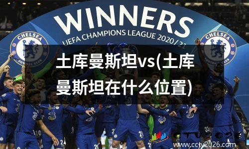 土库曼斯坦vs(土库曼斯坦在什么位置)
