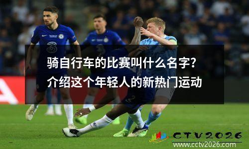 骑自行车的比赛叫什么名字？介绍这个年轻人的新热门运动