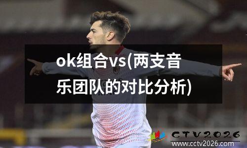 ok组合vs(两支音乐团队的对比分析)