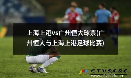 上海上港vs广州恒大球票(广州恒大与上海上港足球比赛)