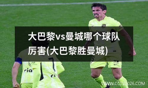 大巴黎vs曼城哪个球队厉害(大巴黎胜曼城)