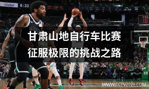 甘肃山地自行车比赛征服极限的挑战之路