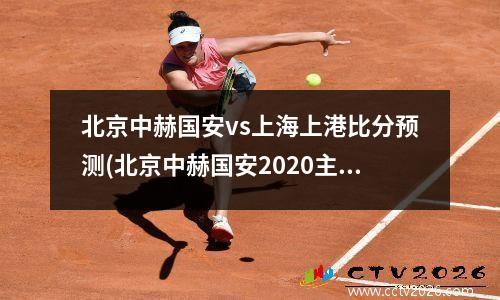 北京中赫国安vs上海上港比分预测(北京中赫国安2020主场)