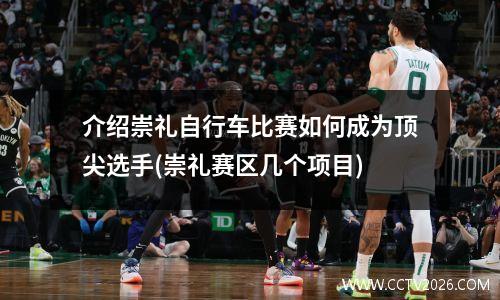 介绍崇礼自行车比赛如何成为顶尖选手(崇礼赛区几个项目)