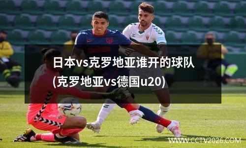 日本vs克罗地亚谁开的球队(克罗地亚vs德国u20)