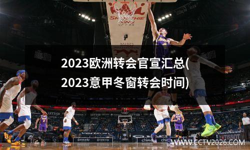 2023欧洲转会官宣汇总(2023意甲冬窗转会时间)