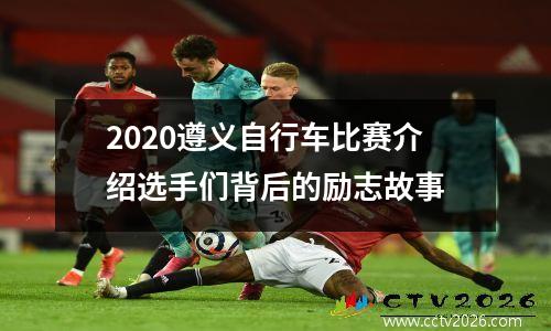 2020遵义自行车比赛介绍选手们背后的励志故事