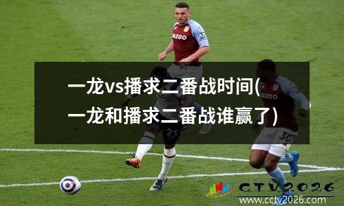 一龙vs播求二番战时间(一龙和播求二番战谁赢了)