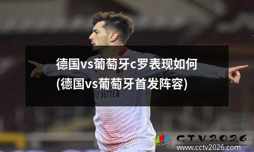 德国vs葡萄牙c罗表现如何(德国vs葡萄牙首发阵容)