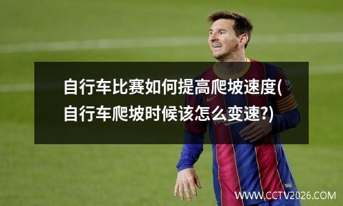 自行车比赛如何提高爬坡速度(自行车爬坡时候该怎么变速?)
