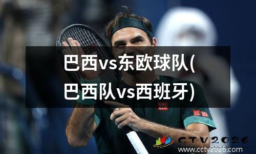 巴西vs东欧球队(巴西队vs西班牙)