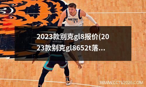 2023款别克gl8报价(2023款别克gl8652t落地价)