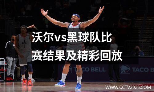 沃尔vs黑球队比赛结果及精彩回放
