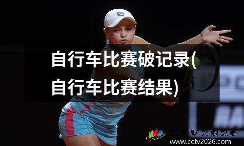 自行车比赛破记录(自行车比赛结果)