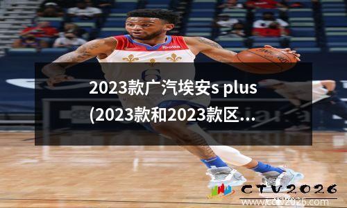 2023款广汽埃安s plus(2023款和2023款区别)
