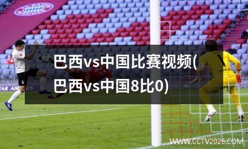 巴西vs中国比赛视频(巴西vs中国8比0)